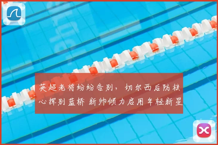 英超老将纷纷告别,切尔西后防核心挥别蓝桥 新帅倾力启用年轻新星_库库雷利亚_巴萨_球员