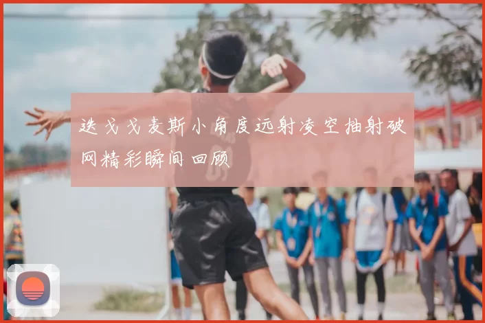 迭戈戈麦斯小角度远射凌空抽射破网精彩瞬间回顾