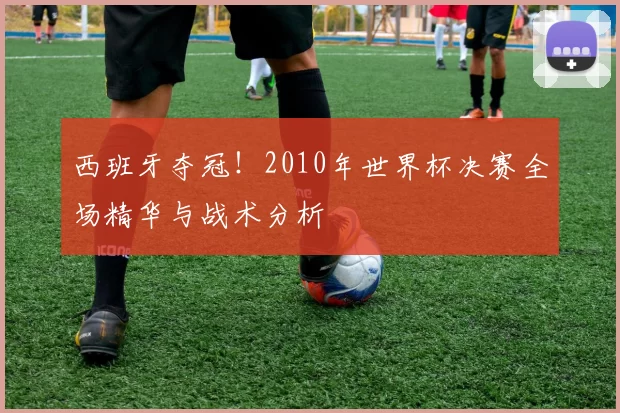 西班牙夺冠!2010年世界杯决赛全场精华与战术分析