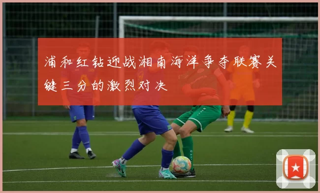 浦和红钻迎战湘南海洋争夺联赛关键三分的激烈对决