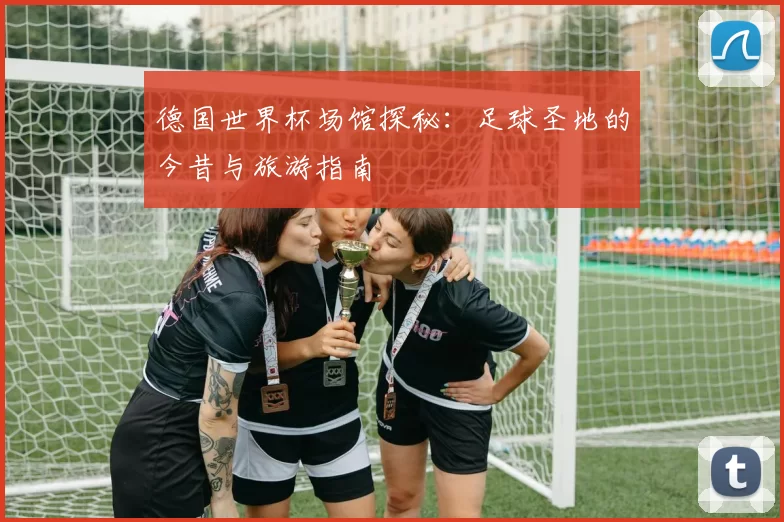 德国世界杯场馆探秘：足球圣地的今昔与旅游指南