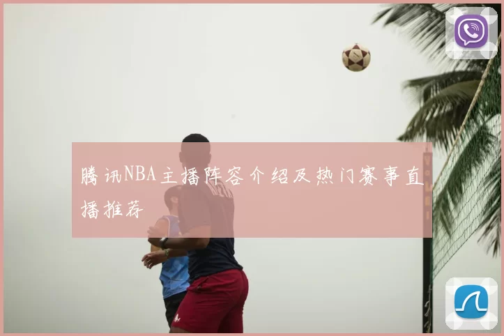 腾讯NBA主播阵容介绍及热门赛事直播推荐