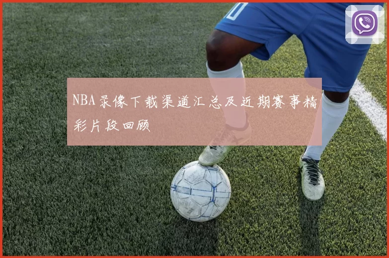 NBA录像下载渠道汇总及近期赛事精彩片段回顾