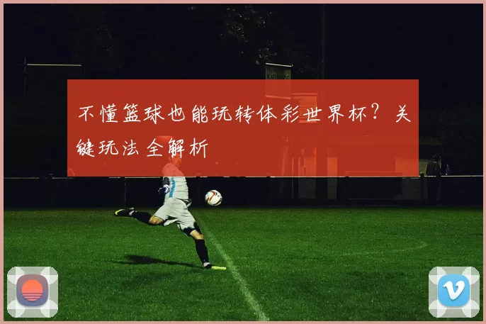 不懂篮球也能玩转体彩世界杯?关键玩法全解析