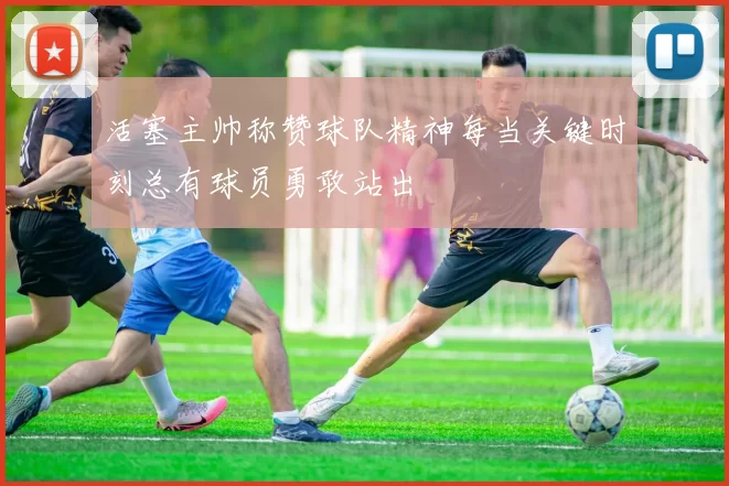 活塞主帅称赞球队精神每当关键时刻总有球员勇敢站出