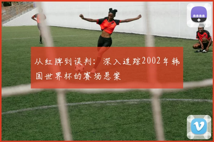从红牌到误判:深入追踪2002年韩国世界杯的赛场悬案