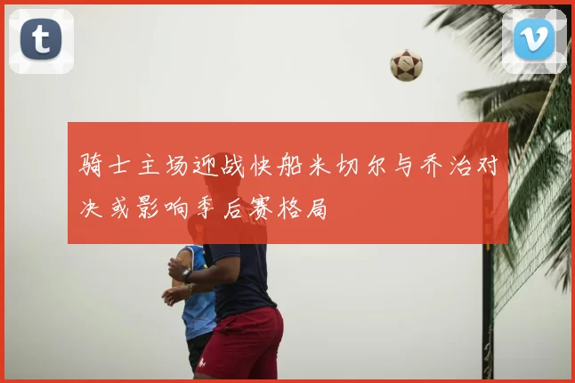 骑士主场迎战快船米切尔与乔治对决或影响季后赛格局