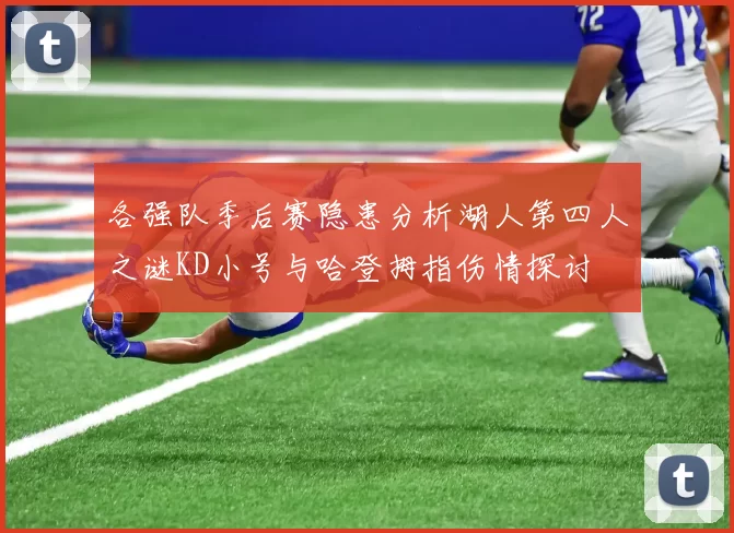 各强队季后赛隐患分析湖人第四人之谜KD小号与哈登拇指伤情探讨