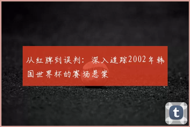 从红牌到误判:深入追踪2002年韩国世界杯的赛场悬案