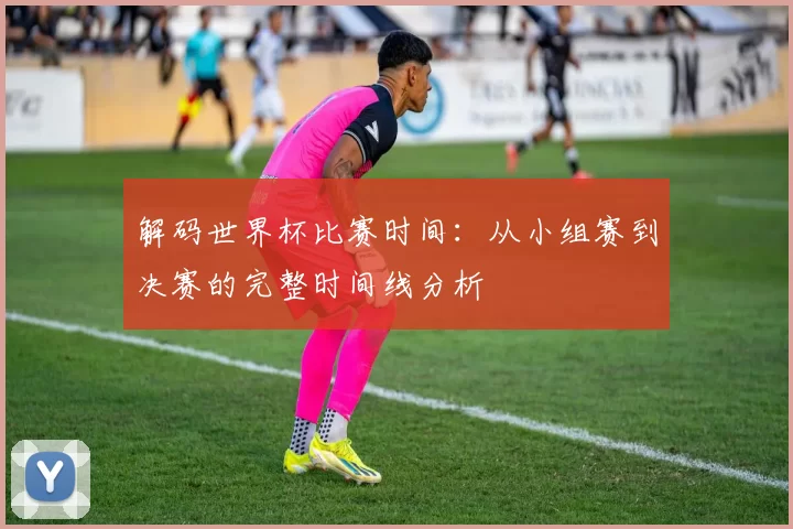 解码世界杯比赛时间：从小组赛到决赛的完整时间线分析