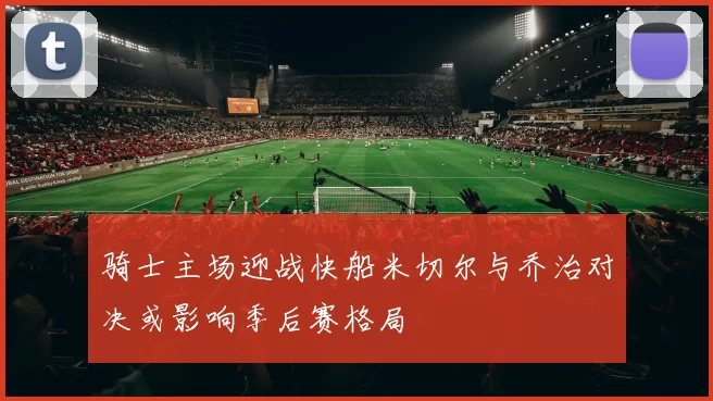 骑士主场迎战快船米切尔与乔治对决或影响季后赛格局