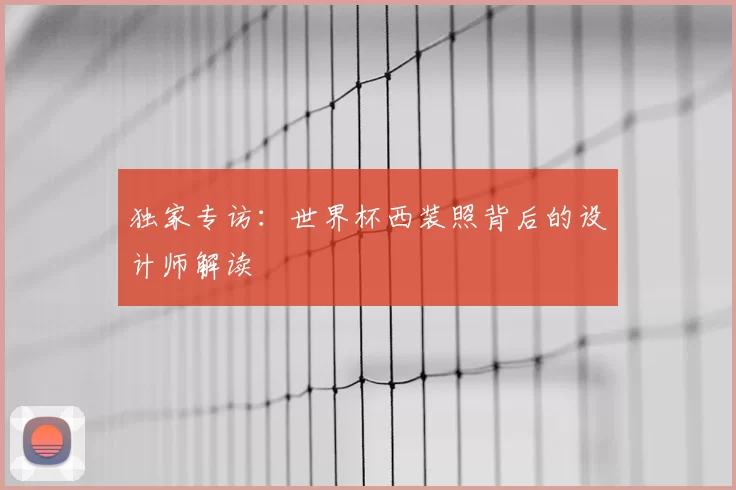 独家专访:世界杯西装照背后的设计师解读