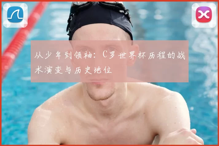 从少年到领袖：C罗世界杯历程的战术演变与历史地位