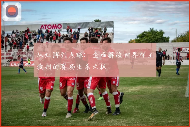 从红牌到点球:全面解读世界杯主裁判的赛场生杀大权