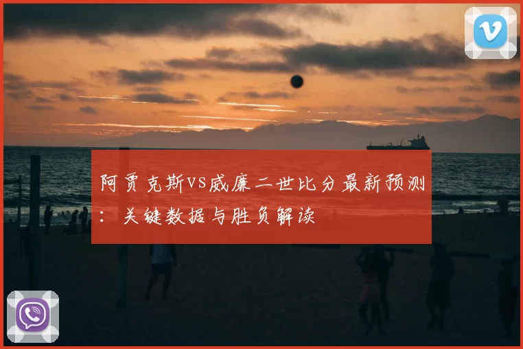阿贾克斯vs威廉二世比分最新预测:关键数据与胜负解读