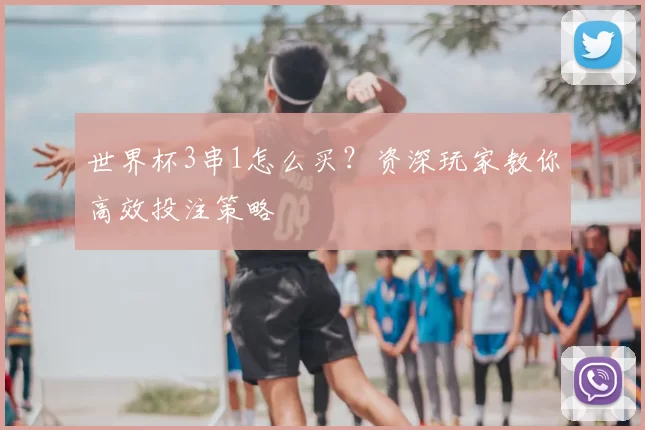 世界杯3串1怎么买？资深玩家教你高效投注策略