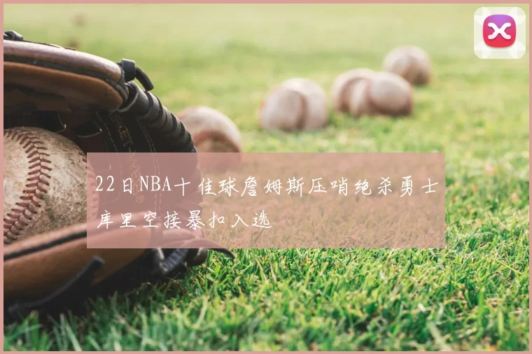22日NBA十佳球詹姆斯压哨绝杀勇士库里空接暴扣入选
