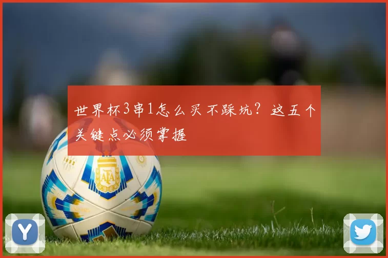 世界杯3串1怎么买不踩坑？这五个关键点必须掌握